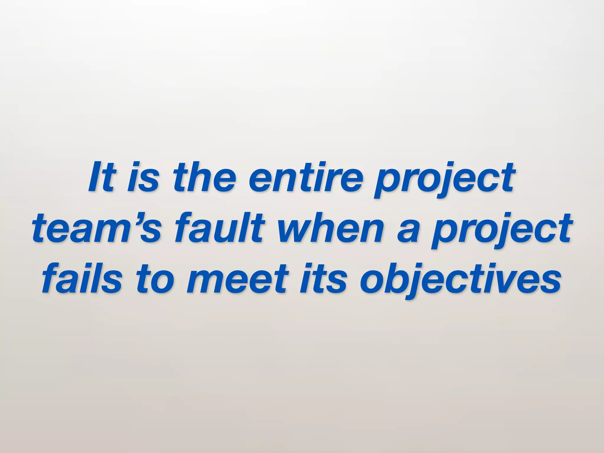 It is the entire project
team’s fault when a project
 fails to meet its objectives
 