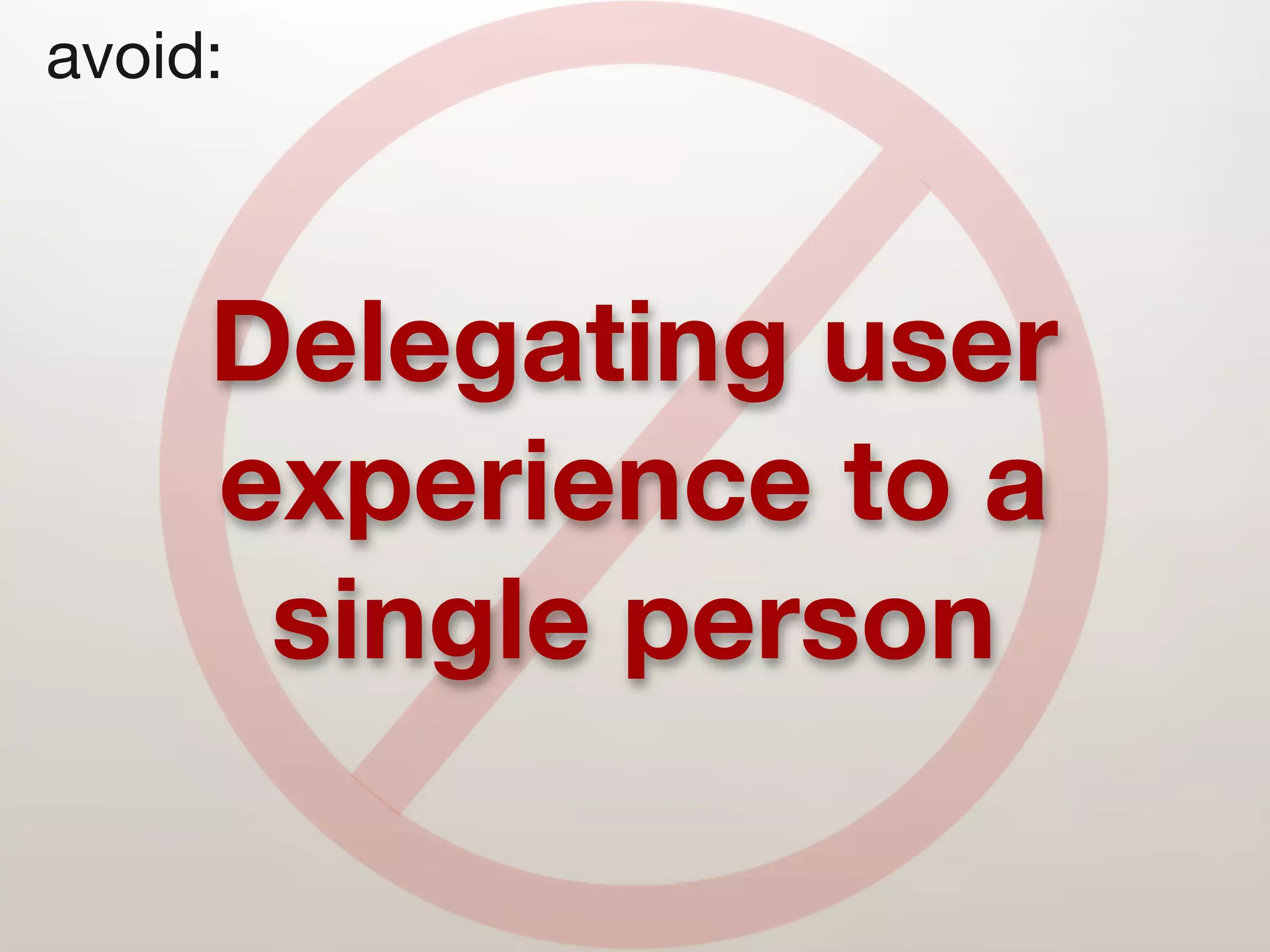 avoid:



     Delegating user
     experience to a
      single person
 