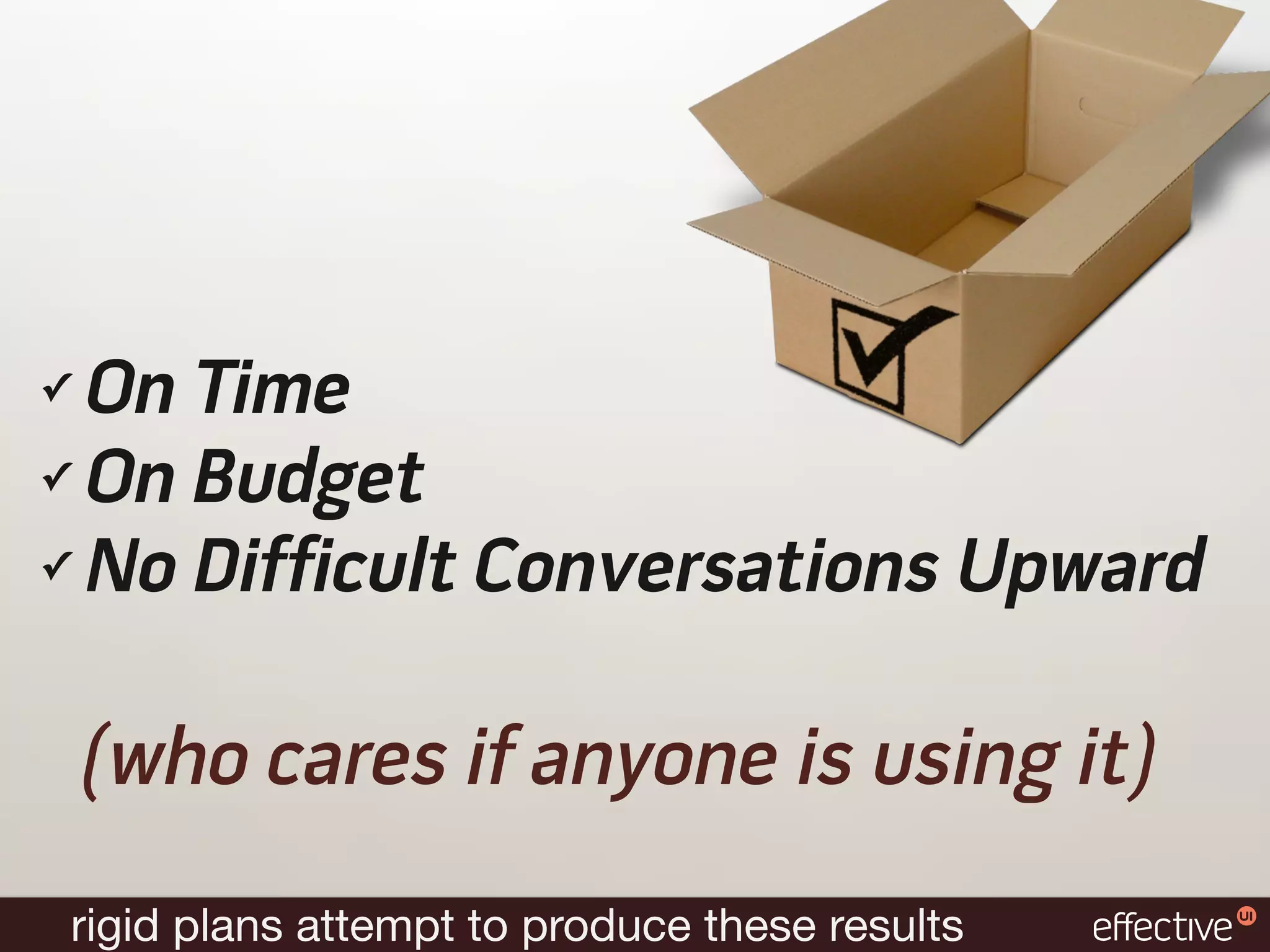 ✓ On Time
✓ On Budget

✓ No Difficult Conversations Upward




    (who cares if anyone is using it)
    rigid plans attempt to produce these results
 