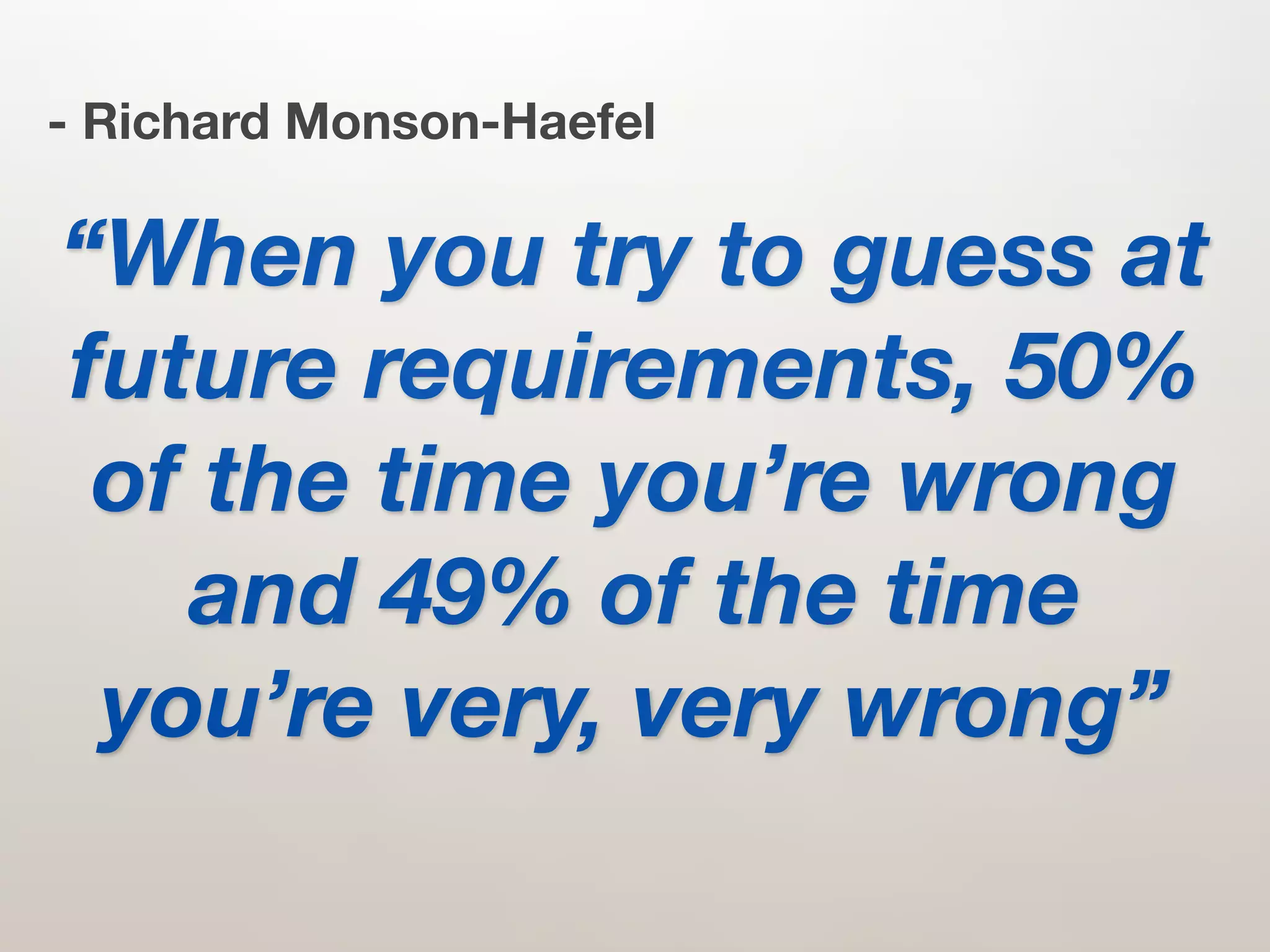 - Richard Monson-Haefel

“When you try to guess at
future requirements, 50%
 of the time you’re wrong
   and 49% of the time
 you’re very, very wrong”
 