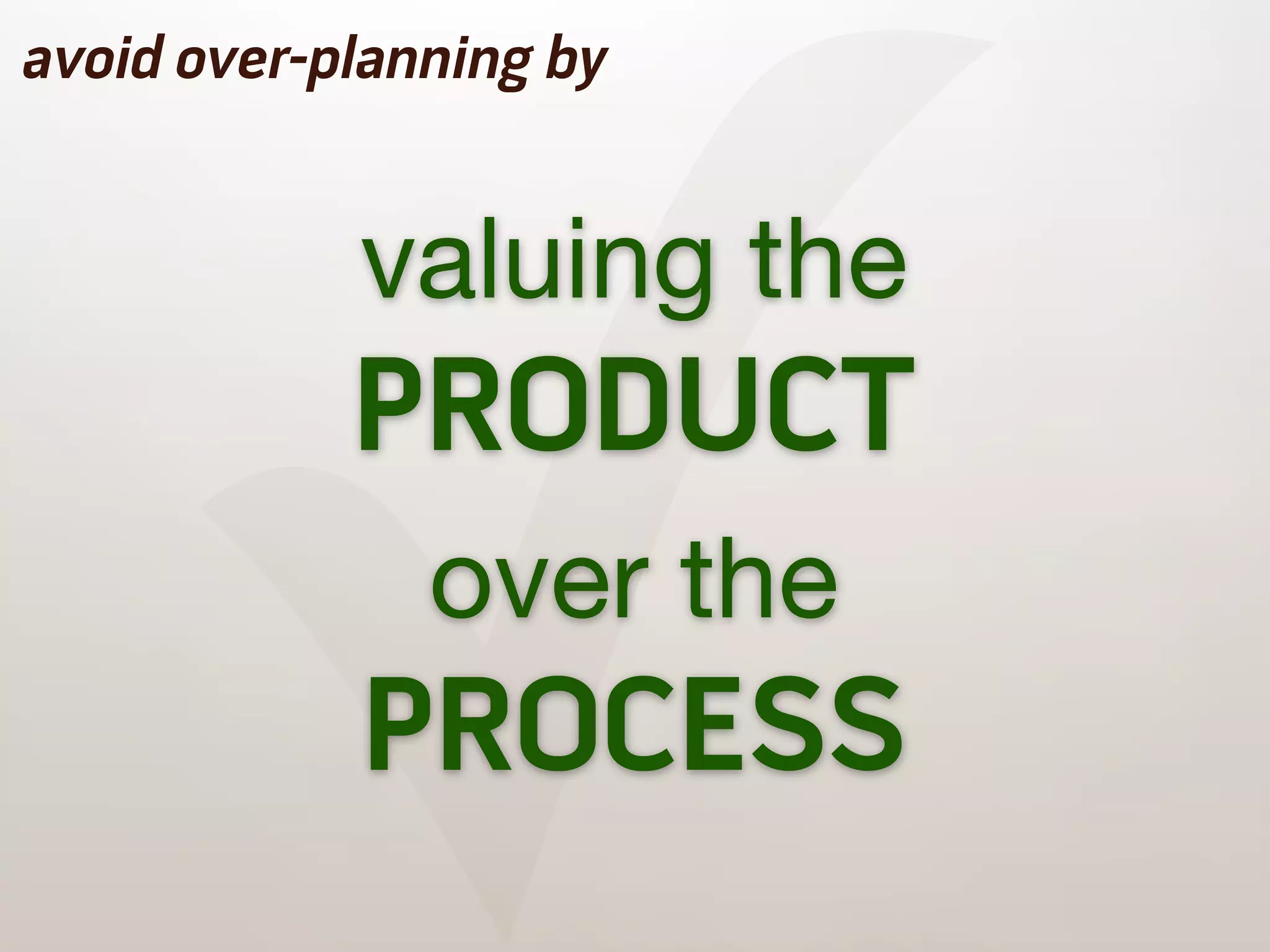 ✓
avoid over-planning by


            valuing the
            PRODUCT
               over the
            PROCESS
 