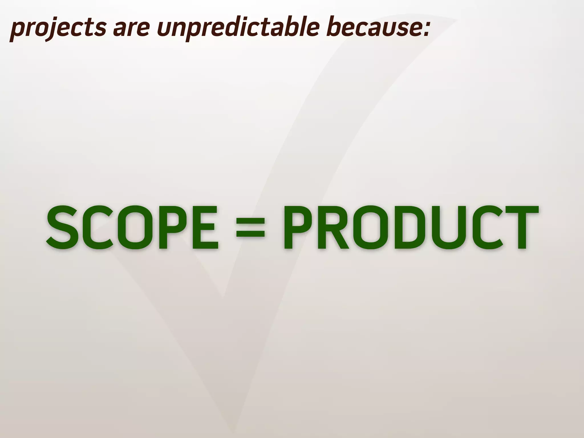 ✓
projects are unpredictable because:




  SCOPE = PRODUCT
 