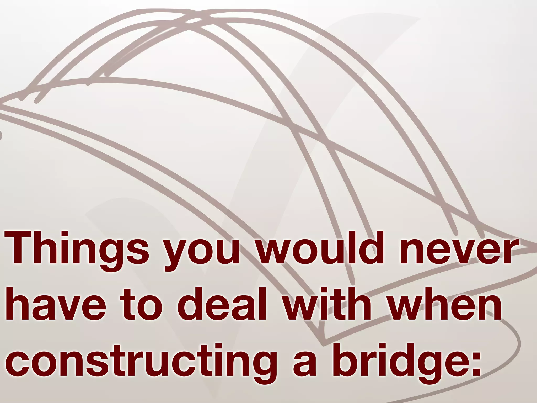 ✓
Things you would never
have to deal with when
constructing a bridge:
 