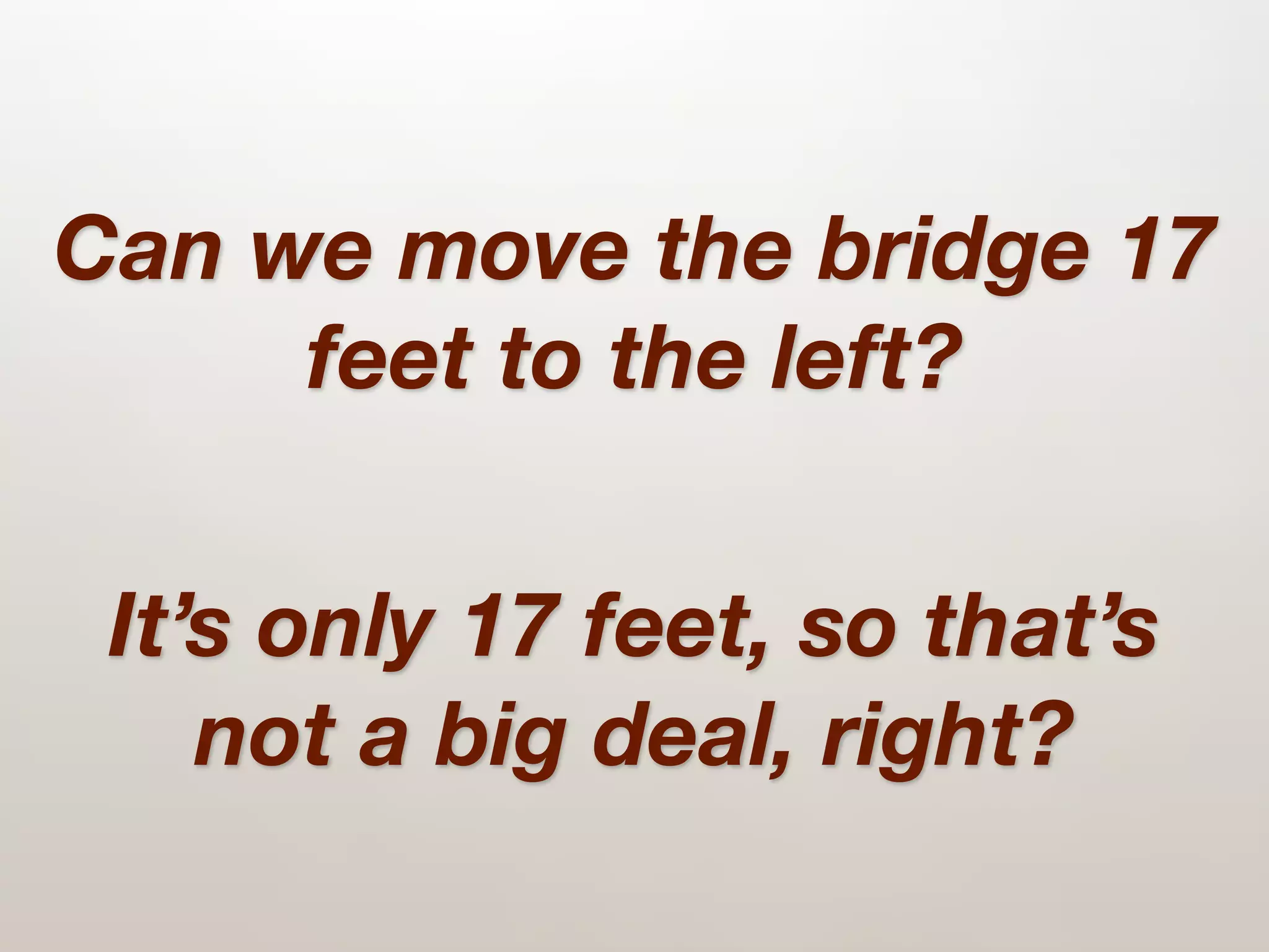 Can we move the bridge 17
     feet to the left?


 It’s only 17 feet, so that’s
    not a big deal, right?
 