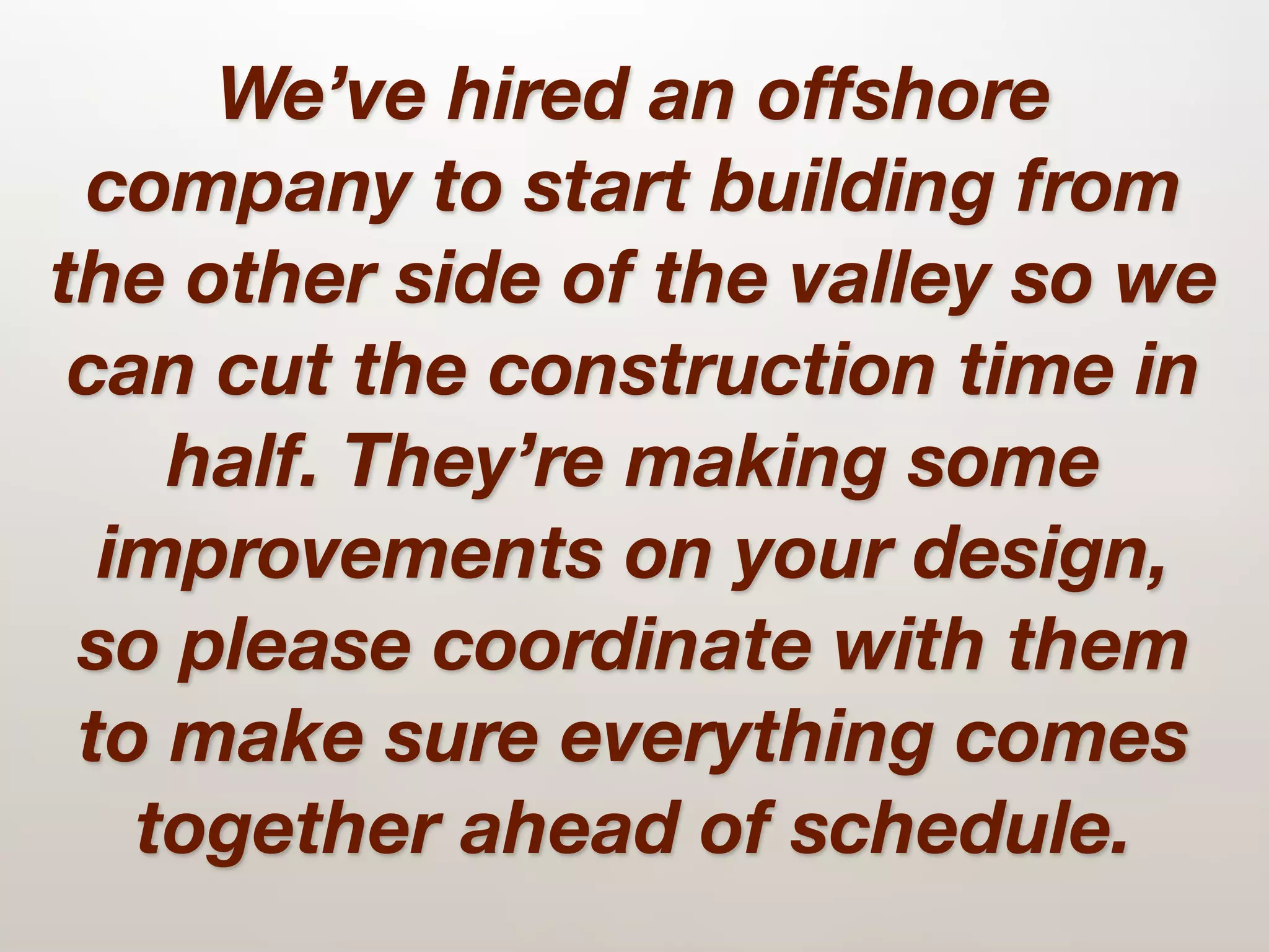 We’ve hired an offshore
 company to start building from
the other side of the valley so we
 can cut the construction time in
    half. They’re making some
  improvements on your design,
 so please coordinate with them
 to make sure everything comes
   together ahead of schedule.
 