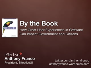 By the Book
           How Great User Experiences in Software
           Can Impact Government and Citizens




Anthony Franco                  twitter.com/anthonyfranco
President, EffectiveUI      anthonyfranco.wordpress.com
 