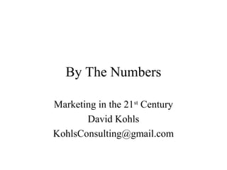 By The Numbers

Marketing in the 21st Century
       David Kohls
KohlsConsulting@gmail.com
 