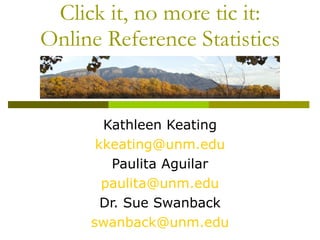Click it, no more tic it: Online Reference Statistics Kathleen Keating [email_address] Paulita Aguilar [email_address] Dr. Sue Swanback [email_address] 