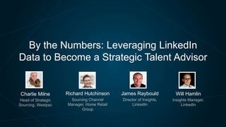 By the Numbers: Leveraging LinkedIn
Data to Become a Strategic Talent Advisor

Charlie Milne

Richard Hutchinson

James Raybould

Will Hamlin

Head of Strategic
Sourcing, Westpac

Sourcing Channel
Manager, Home Retail
Group

Director of Insights,
LinkedIn

Insights Manager,
LinkedIn

 