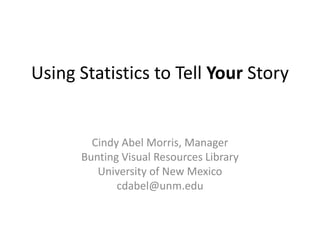 Using Statistics to Tell Your Story Cindy Abel Morris, Manager Bunting Visual Resources Library  University of New Mexico  cdabel@unm.edu 