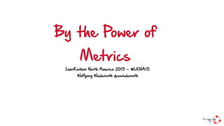 By the Power of
Metrics
LeanKanban North America 2015 - #LKNA15
Wolfgang Wiedenroth @wwiedenroth
 