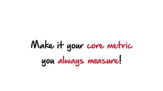 Make it your core metric
you always measure!
 