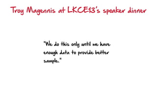 "We do this only until we have
enough data to provide better
sample."
Troy Magennis at LKCE13’s speaker dinner
 