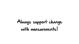 Always support change
with measurements!
 