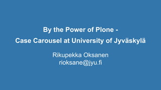 By the Power of Plone -
Case Carousel at University of Jyväskylä
Rikupekka Oksanen
rioksane@jyu.fi
 