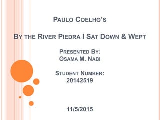 PAULO COELHO’S
BY THE RIVER PIEDRA I SAT DOWN & WEPT
PRESENTED BY:
OSAMA M. NABI
STUDENT NUMBER:
20142519
11/5/2015
 