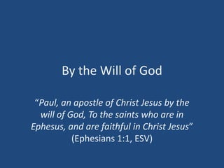 By the Will of God “Paul, an apostle of Christ Jesus by the will of God, To the saints who are in Ephesus, and are faithful in Christ Jesus” (Ephesians 1:1, ESV) 