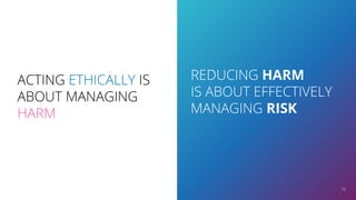 REDUCING HARM
IS ABOUT EFFECTIVELY
MANAGING RISK
16
ACTING ETHICALLY IS
ABOUT MANAGING
HARM
 
