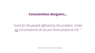 20
Conscientious designers...
“work for the people aﬀected by the problem. Under
no circumstances do we put those people at risk. “
- Mike Monteiro (Ruined by Design)
 