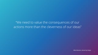 21
“We need to value the consequences of our
actions more than the cleverness of our ideas”
Mike Monteiro, Ruined by Design
 