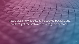 It was late, she was getting frustrated because she
couldn’t get the software to recognise her face.
3
 