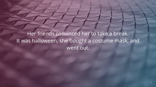 Her friends convinced her to take a break.
It was halloween, she bought a costume mask, and
went out.
4
 