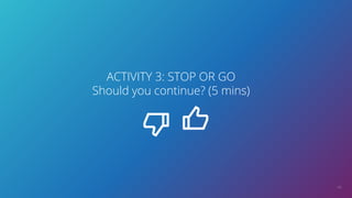 48
ACTIVITY 3: STOP OR GO
Should you continue? (5 mins)
 