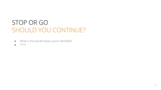 49
● What is the overall impact you’ve identiﬁed?
● ?????
STOP OR GO
SHOULD YOU CONTINUE?
 