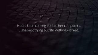 Hours later, coming back to her computer...
...she kept trying but still nothing worked.
5
 
