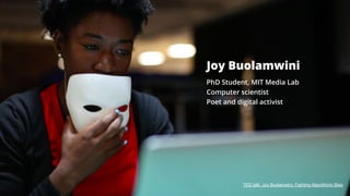 8
Joy Buolamwini
Computer scientist
Poet and digital activist
PhD Student, MIT Media Lab
TED talk: Joy Buolamwini, Fighting Algorithmic Bias
 