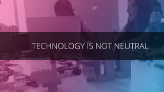 TECHNOLOGY IS NOT NEUTRAL
13
 
