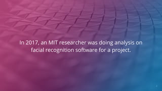 In 2017, an MIT researcher was doing analysis on
facial recognition software for a project.
2
 