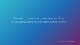 21
“We need to value the consequences of our
actions more than the cleverness of our ideas”
Mike Monteiro, Ruined by Design
 