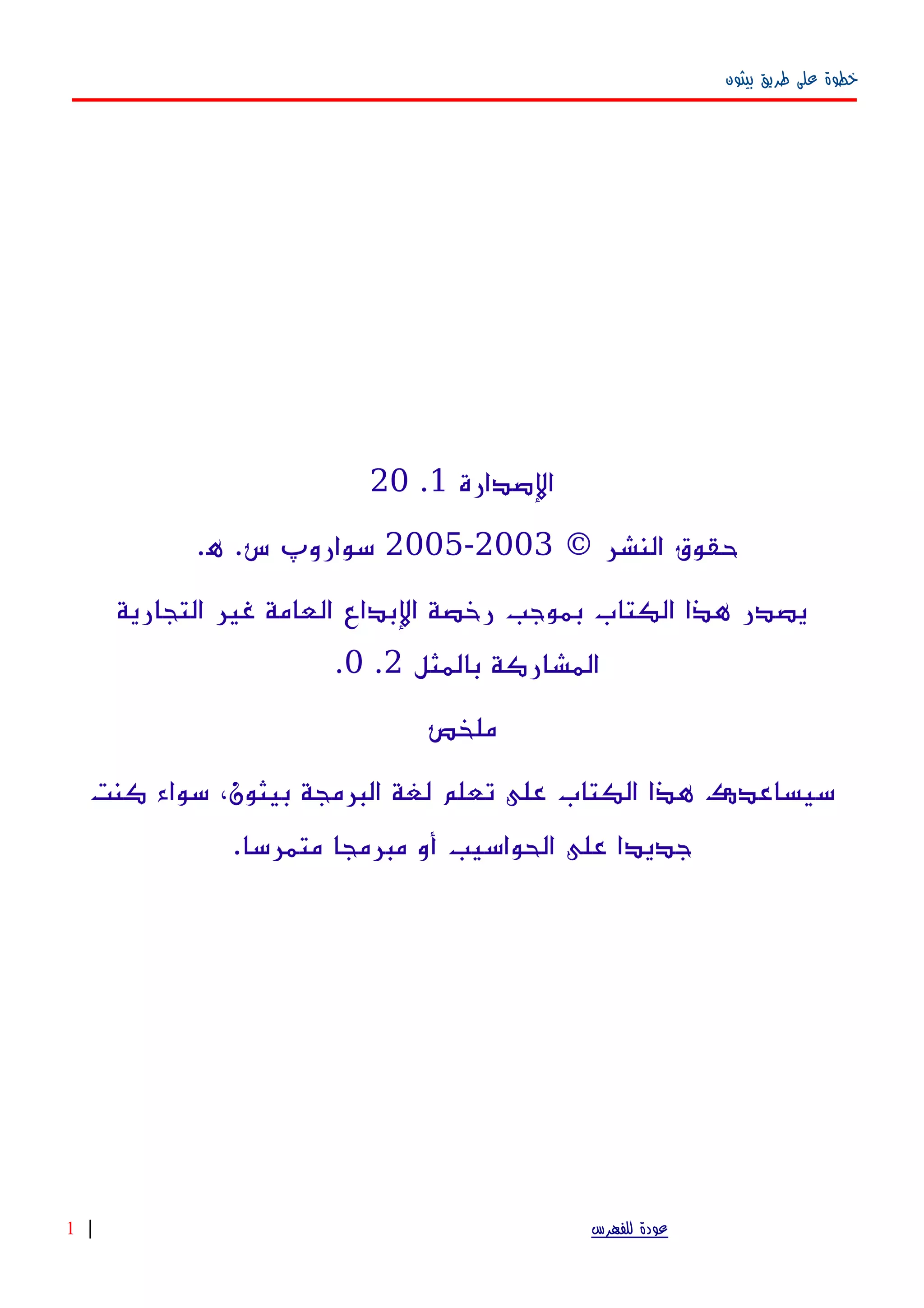 ‫بيثون‬ ‫طريق‬ ‫على‬ ‫خطوة‬
‫الصدارة‬1.20
© ‫النشر‬ ‫حقوق‬2003-2005.‫ه‬ .‫س‬ ‫سوارو‬‫پ‬
‫التجارية‬ ‫غير‬ ‫العامة‬ ‫البداع‬ ‫رخصة‬ ‫بموجب‬ ‫الكتاب‬ ‫هذا‬ ‫يصدر‬
‫بالمثل‬ ‫المشاركة‬2.0.
‫ملخص‬
‫كنت‬ ‫سواء‬ ،‫بيثون‬ ‫البرمجة‬ ‫لغة‬ ‫تعلم‬ ‫على‬ ‫الكتاب‬ ‫هذا‬ ‫سيساعدك‬
.‫متمرسا‬ ‫مبرمجا‬ ‫أو‬ ‫الحواسيب‬ ‫على‬ ‫جديدا‬
‫للفهرس‬ ‫عودة‬|1
 