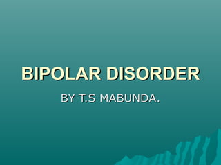 BIPOLAR DISORDERBIPOLAR DISORDER
BY T.S MABUNDA.BY T.S MABUNDA.
 