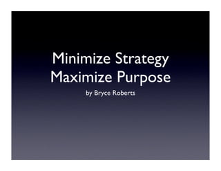 Minimize Strategy
Maximize Purpose
     by Bryce Roberts
 