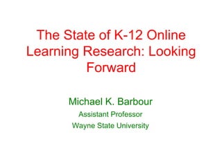 The State of K-12 Online
Learning Research: Looking
         Forward

      Michael K. Barbour
        Assistant Professor
       Wayne State University
 