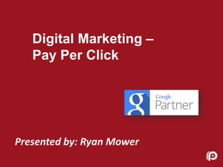 Digital Marketing –
Pay Per Click
Presented by: Ryan Mower
 