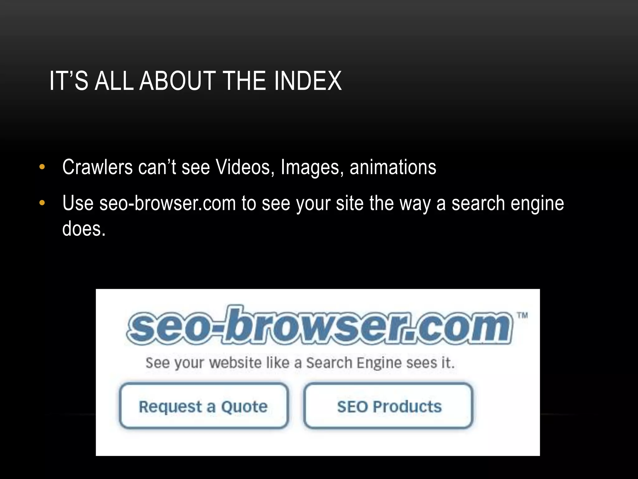 IT’S ALL ABOUT THE INDEX
• Crawlers can’t see Videos, Images, animations
• Use seo-browser.com to see your site the way a search engine
does.
 