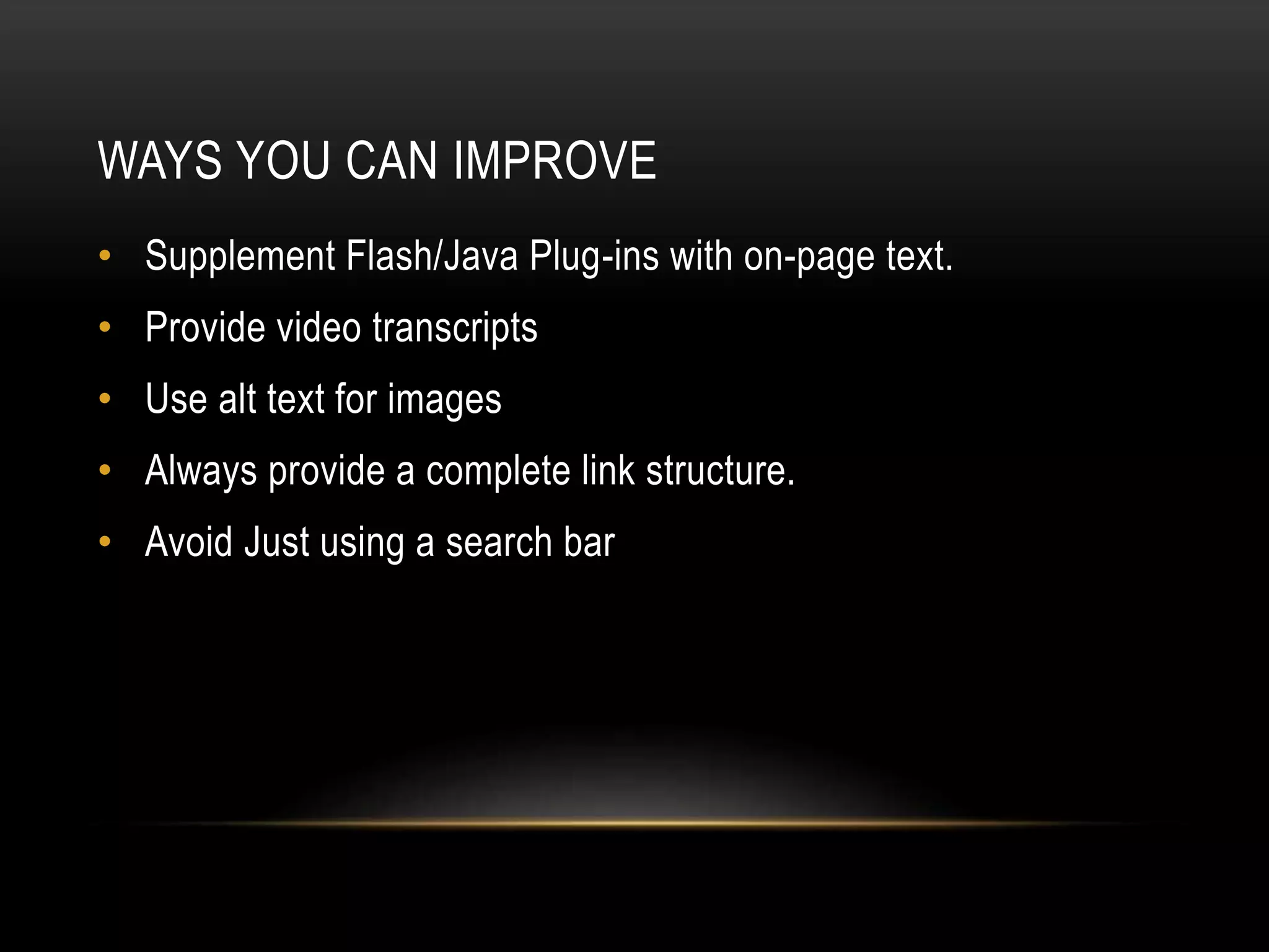 WAYS YOU CAN IMPROVE
• Supplement Flash/Java Plug-ins with on-page text.
• Provide video transcripts
• Use alt text for images
• Always provide a complete link structure.
• Avoid Just using a search bar
 