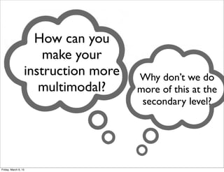 How can you
make your
instruction more
multimodal?
Why don’t we do
more of this at the
secondary level?
Friday, March 6, 15
 