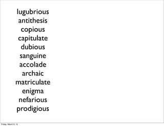 lugubrious
antithesis
copious
capitulate
dubious
sanguine
accolade
archaic
matriculate
enigma
nefarious
prodigious
Friday, March 6, 15
 