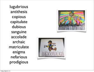 lugubrious
antithesis
copious
capitulate
dubious
sanguine
accolade
archaic
matriculate
enigma
nefarious
prodigious
Friday, March 6, 15
 