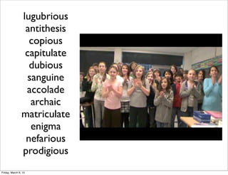 lugubrious
antithesis
copious
capitulate
dubious
sanguine
accolade
archaic
matriculate
enigma
nefarious
prodigious
Friday, March 6, 15
 
