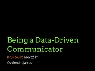 Being a Data-Driven
Communicator
BYU-IDAHO MAY 2017
@valentinejames
 