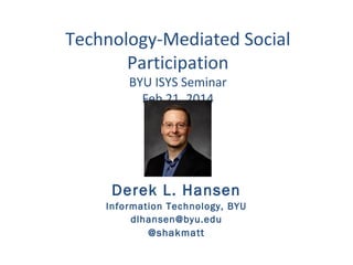 Technology-Mediated Social
Participation
BYU ISYS Seminar
Feb 21, 2014

Derek L. Hansen
Information Technology, BYU
dlhansen@byu.edu

@shakmatt

 
