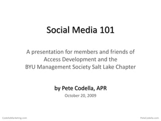 Social Media 101 A presentation for members and friends ofAccess Development and theBYU Management Society Salt Lake Chapter by Pete Codella, APR October 20, 2009 