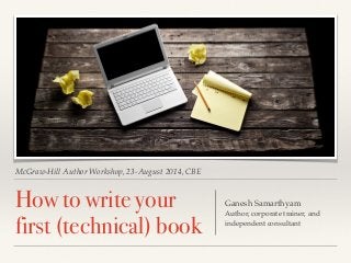 McGraw-Hill Author Workshop, 23rd
August 2014, CBE
How to write your
first (technical) book
Ganesh Samarthyam!
Author, corporate trainer, and
independent consultant
 