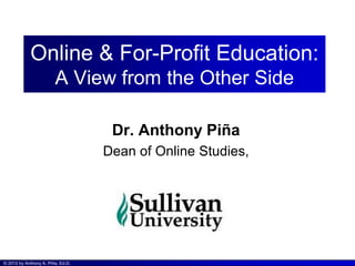 Online & For-Profit Education:
                        A View from the Other Side

                                    Dr. Anthony Piña
                                   Dean of Online Studies,




© 2012 by Anthony A. Piña, Ed.D.
 