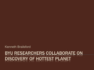 BYU RESEARCHERS COLLABORATE ON
DISCOVERY OF HOTTEST PLANET
Kenneth Brailsford
 